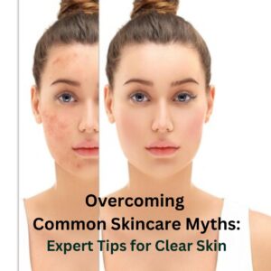 Overcoming Common Skincare Myths: Expert Tips for Clear Skin